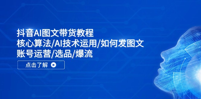 抖音AI图文带货教程：核心算法/AI技术运用/如何发图文/账号运营/选品/爆流-万象聊项目