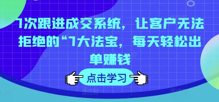 7次跟进成交系统，让客户无法拒绝的“7大法宝，每天轻松出单赚钱-万象聊项目