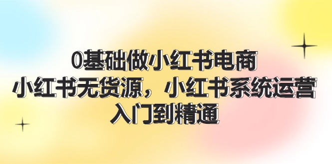 0基础做小红书电商，小红书无货源系统运营，入门到精通 (70节)-万象聊项目