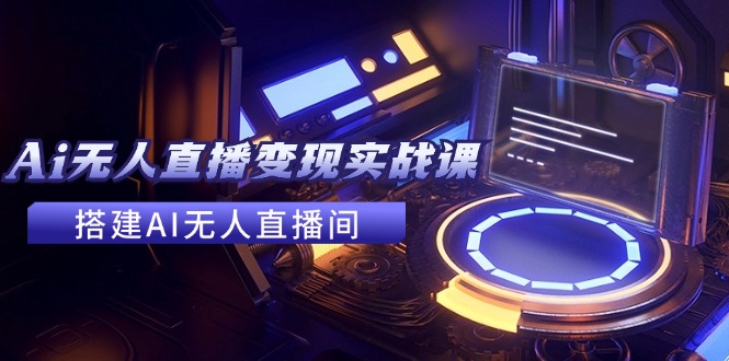 （11973期）2024全套Ai无人直播变现实战课，搭建AI无人直播间，利用AI赚钱 (24节课)-万象聊项目