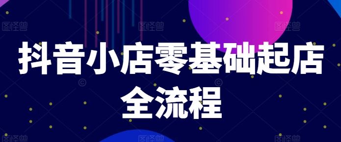 抖音小店零基础起店全流程，快速打造单品爆款技巧、商品卡引流模式与推流算法等-万象聊项目