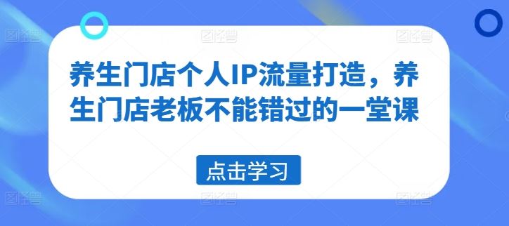 养生门店个人IP流量打造，养生门店老板不能错过的一堂课-万象聊项目
