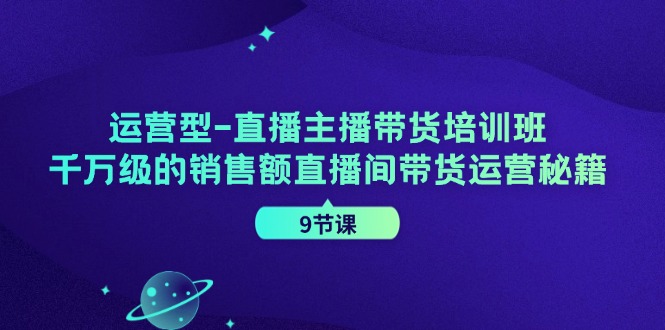 运营型直播主播带货培训班，千万级的销售额直播间带货运营秘籍（9节课）-万象聊项目