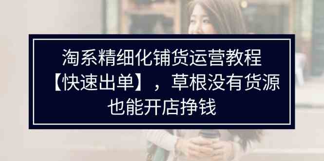 淘系精细化铺货运营教程，普通人没有货源也能快速开店出单挣钱（538节）-万象聊项目