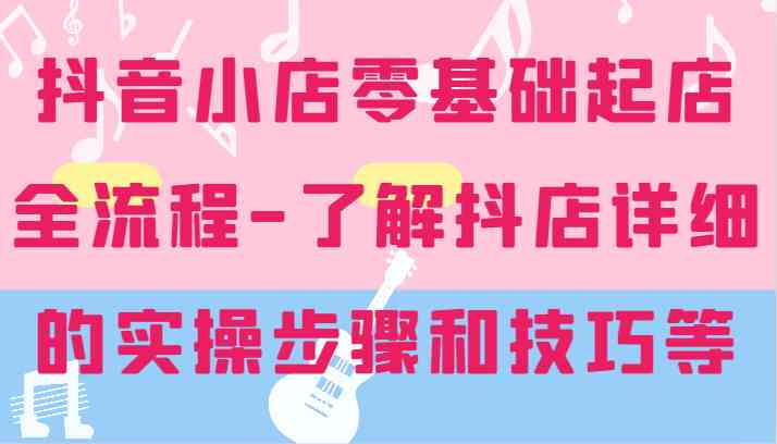 抖音小店零基础起店全流程-详细学习抖店的实操步骤和技巧等-万象聊项目