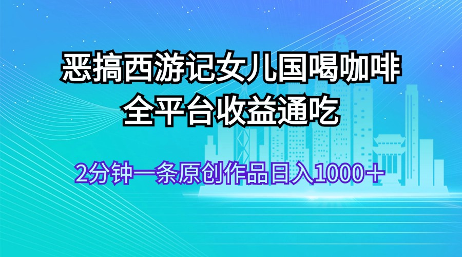 （11985期）恶搞西游记女儿国喝咖啡 全平台收益通吃 2分钟一条原创作品日入1000＋-万象聊项目