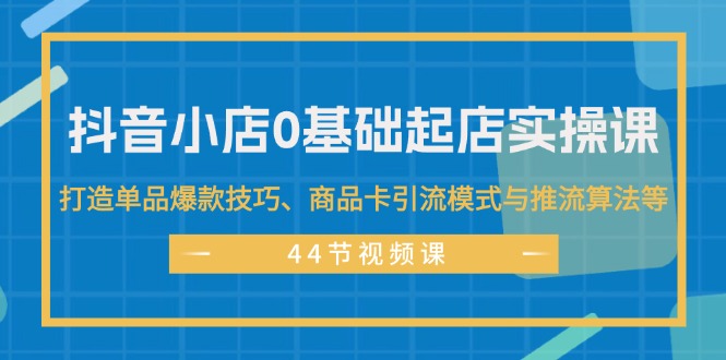 （11977期）抖音小店0基础起店实操课，打造单品爆款技巧、商品卡引流模式与推流算法等-万象聊项目