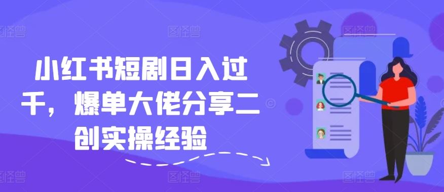 小红书短剧日入过千，爆单大佬分享二创实操经验-万象聊项目
