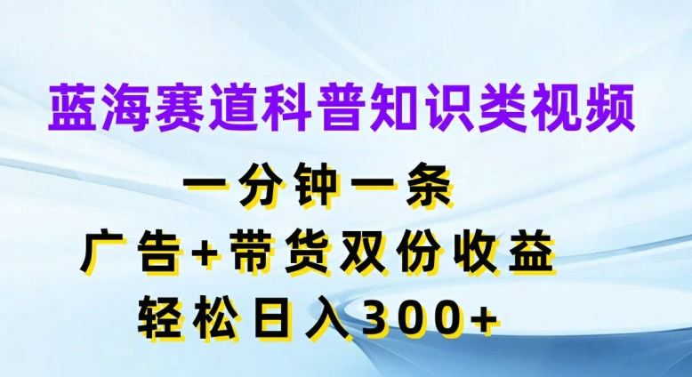 蓝海赛道科普知识类视频，一分钟一条，广告+带货双份收益，轻松日入300+【揭秘】-万象聊项目