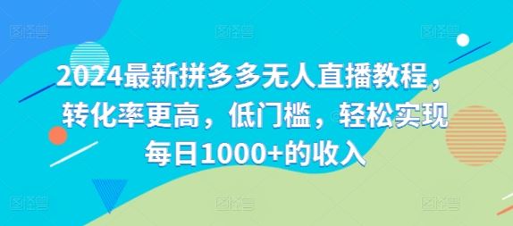 2024最新拼多多无人直播教程，转化率更高，低门槛，轻松实现每日1000+的收入-万象聊项目