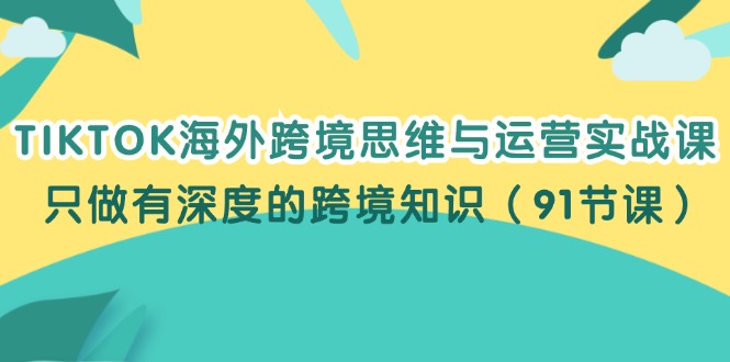 （12010期）TIKTOK海外跨境思维与运营实战课，只做有深度的跨境知识（91节课）-万象聊项目