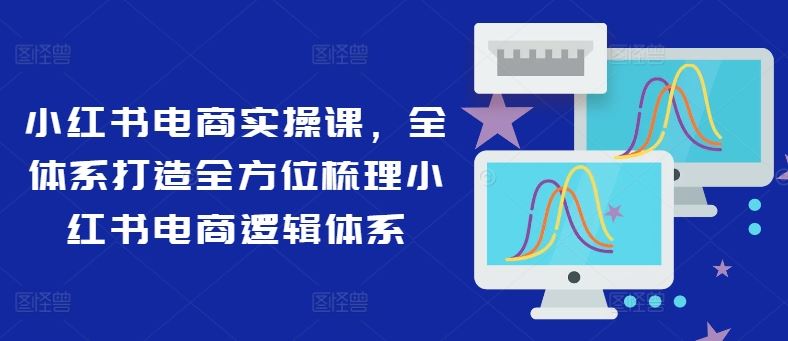 小红书电商实操课，全体系打造全方位梳理小红书电商逻辑体系-万象聊项目