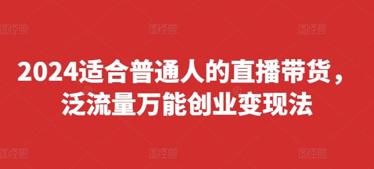 2024适合普通人的直播带货，泛流量万能创业变现法，上手快、落地快、起号快、变现快(更新8月)-万象聊项目