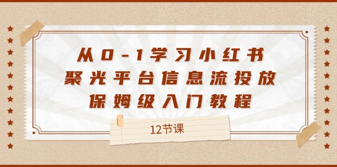 从0-1学习小红书聚光平台信息流投放，保姆级入门教程（12节课）-万象聊项目