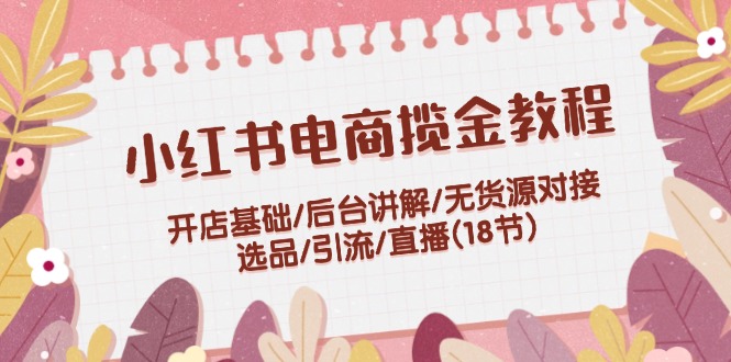 （12063期）小红书电商揽金教程：开店基础/后台讲解/无货源对接/选品/引流/直播(18节)-万象聊项目
