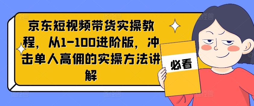 京东短视频带货实操教程，从1-100进阶版，冲击单人高佣的实操方法讲解-万象聊项目