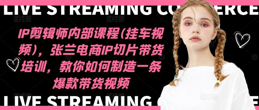 IP剪辑师内部课程(挂车视频)，张兰电商IP切片带货培训，教你如何制造一条爆款带货视频-万象聊项目