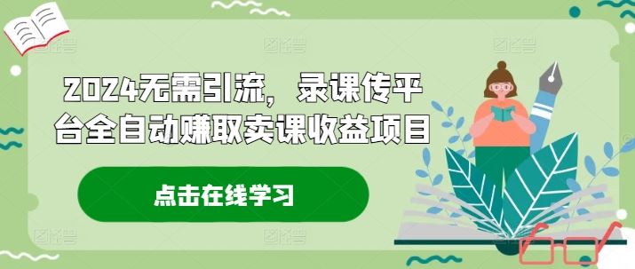2024无需引流，录课传平台全自动赚取卖课收益项目-万象聊项目