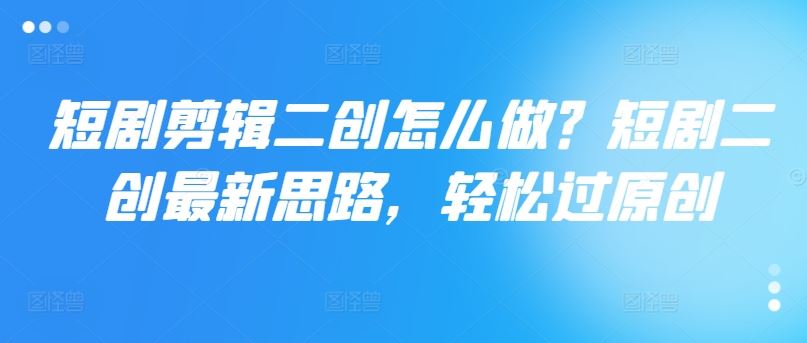 短剧剪辑二创怎么做？短剧二创最新思路，轻松过原创-万象聊项目