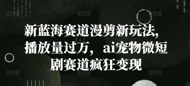 新蓝海赛道漫剪新玩法，播放量过万，ai宠物微短剧赛道疯狂变现【揭秘】-万象聊项目