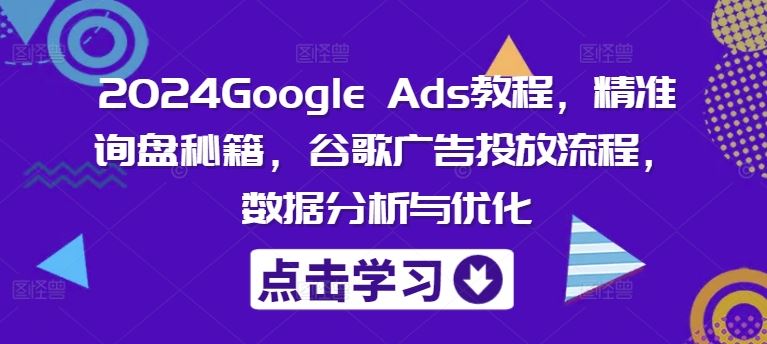 2024Google Ads教程，精准询盘秘籍，谷歌广告投放流程，数据分析与优化-万象聊项目