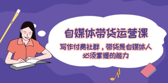 自媒体带货运营课：写作付费社群，带货是自媒体人必须掌握的能力-万象聊项目