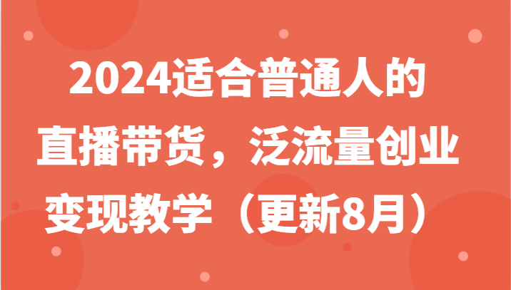 2024适合普通人的直播带货，泛流量创业变现教学（更新8月）-万象聊项目
