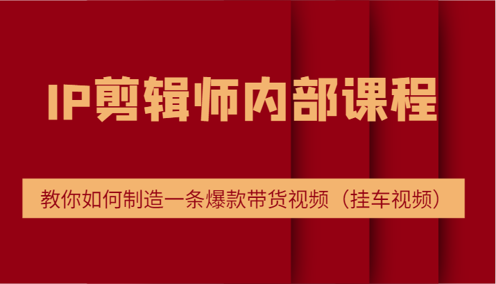 IP剪辑师内部课程，电商切片培训，教你如何制造一条爆款带货视频（挂车视频）-万象聊项目