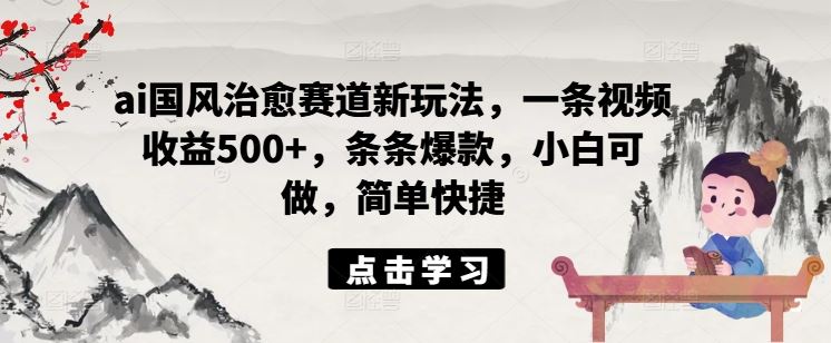 ai国风治愈赛道新玩法，一条视频收益500+，条条爆款，小白可做，简单快捷-万象聊项目
