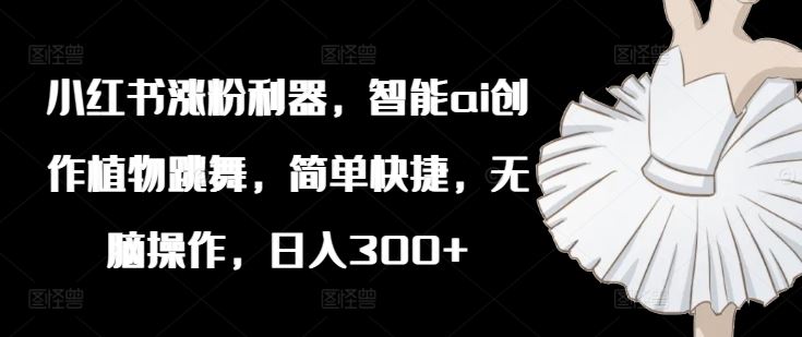 小红书涨粉利器，智能ai创作植物跳舞，简单快捷，无脑操作，日入300+-万象聊项目