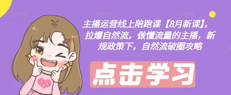 主播运营线上陪跑课【8月新课】，拉爆自然流，做懂流量的主播，新规政策下，自然流破圈攻略-万象聊项目