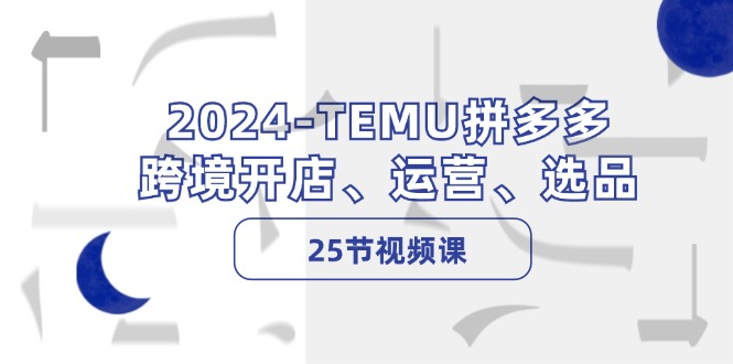 （12106期）2024-TEMU拼多多·跨境开店、运营、选品（25节视频课）-万象聊项目
