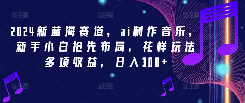 2024新蓝海赛道，ai制作音乐，新手小白抢先布局，花样玩法多项收益，日入300+-万象聊项目