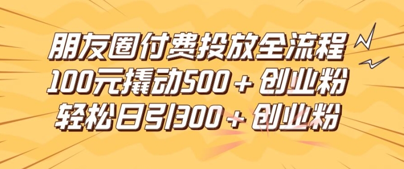 朋友圈高效付费投放全流程，100元撬动500+创业粉，日引流300加精准创业粉-万象聊项目