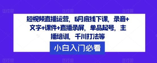 短视频直播运营，6月底线下课，录音+文字+课件+直播录屏，单品起号，主播培训，千川打法等-万象聊项目