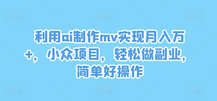 利用ai制作mv实现月入万+，小众项目，轻松做副业，简单好操作-万象聊项目