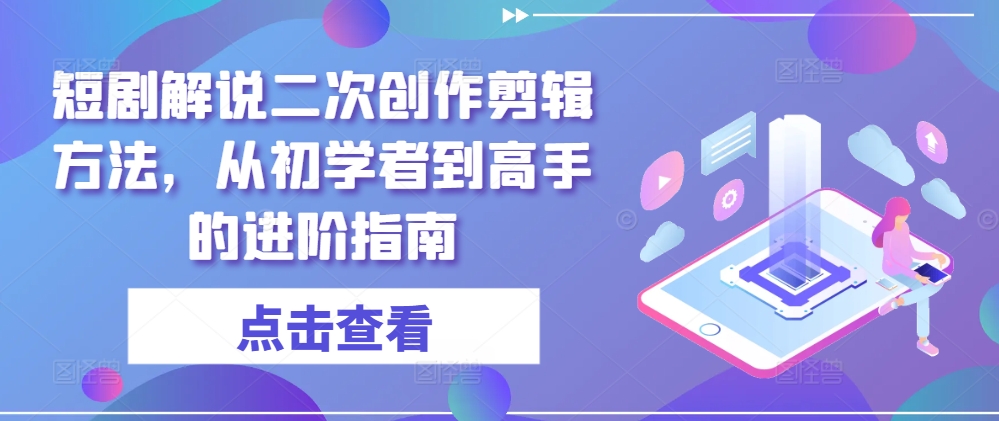 短剧解说二次创作剪辑方法，从初学者到高手的进阶指南-万象聊项目