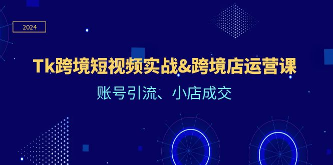 （12152期）Tk跨境短视频实战&跨境店运营课：账号引流、小店成交-万象聊项目