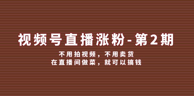 （12155期）视频号/直播涨粉-第2期，不用拍视频，不用卖货，在直播间做菜，就可以搞钱-万象聊项目