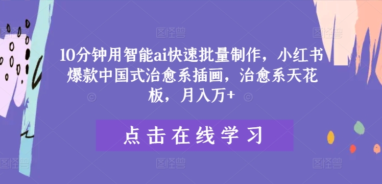 10分钟用智能ai快速批量制作，小红书爆款中国式治愈系插画，治愈系天花板，月入万+-万象聊项目