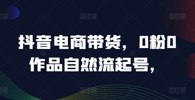 抖音电商带货，0粉0作品自然流起号，热销20多万人的抖音课程的经验分享-万象聊项目