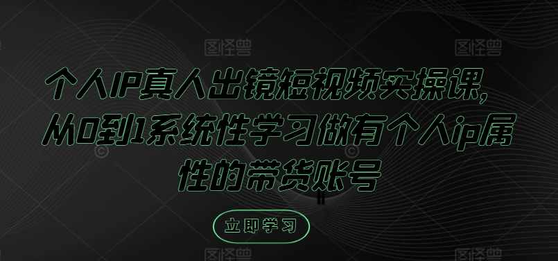个人IP真人出镜短视频实操课，从0到1系统性学习做有个人ip属性的带货账号-万象聊项目