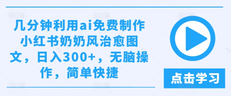 几分钟利用ai免费制作小红书奶奶风治愈图文，日入300+，无脑操作，简单快捷-万象聊项目