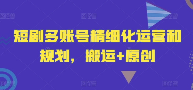 短剧多账号精细化运营和规划，搬运+原创-万象聊项目