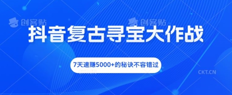 抖音复古寻宝大作战，7天速赚5000+的秘诀不容错过-万象聊项目
