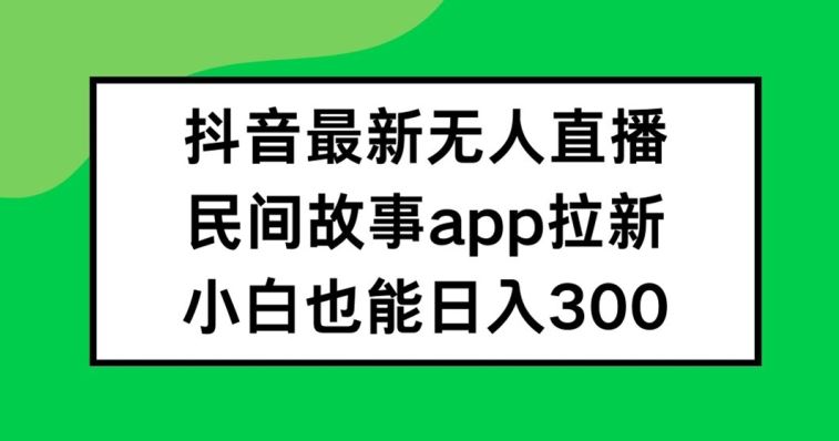 抖音无人直播，民间故事APP拉新，小白也能日入300+【揭秘】-万象聊项目