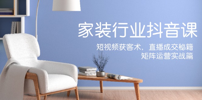 （12200期）家装抖音课：短视频获客术，直播成交秘籍，矩阵运营实战篇-万象聊项目