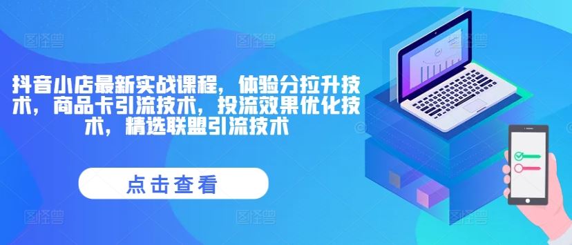 抖音小店最新实战课程，体验分拉升技术，商品卡引流技术，投流效果优化技术，精选联盟引流技术-万象聊项目