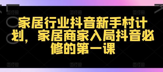 家居行业抖音新手村计划，家居商家入局抖音必修的第一课-万象聊项目