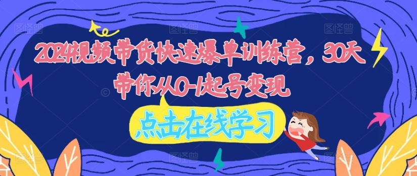 2024视频带货快速爆单训练营，30天带你从0-1起号变现-万象聊项目